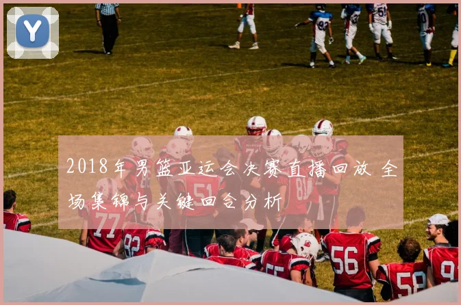 2018年男篮亚运会决赛直播回放 全场集锦与关键回合分析