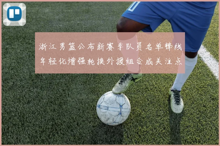 浙江男篮公布新赛季队员名单锋线年轻化增强轮换外援组合成关注点