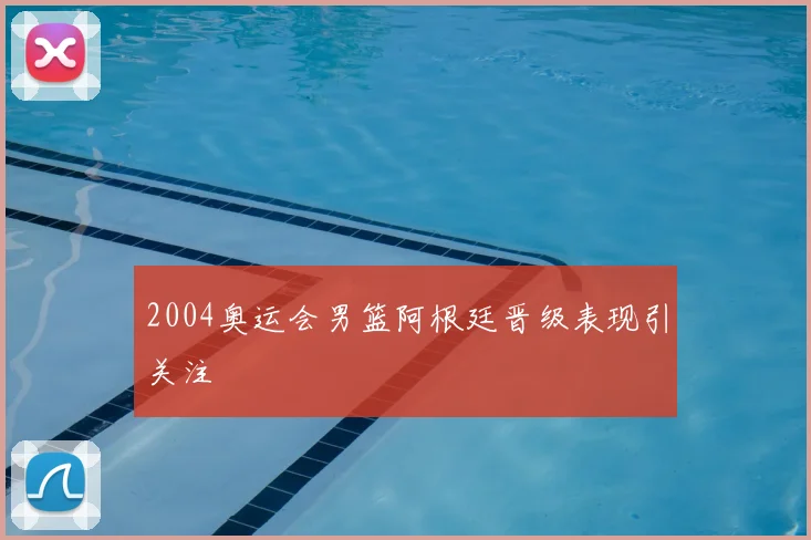 2004奥运会男篮阿根廷晋级表现引关注
