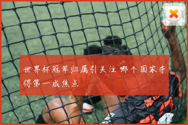世界杯冠军归属引关注 哪个国家夺得第一成焦点