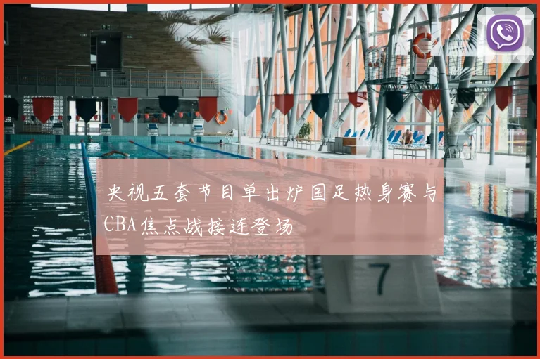 央视五套节目单出炉国足热身赛与CBA焦点战接连登场