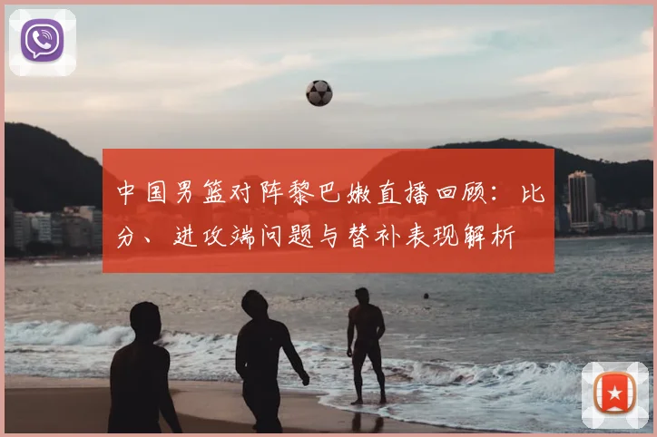 中国男篮对阵黎巴嫩直播回顾：比分、进攻端问题与替补表现解析