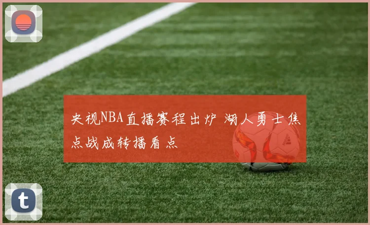 央视NBA直播赛程出炉 湖人勇士焦点战成转播看点