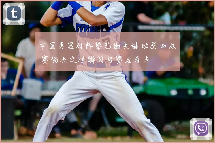 中国男篮对阵黎巴嫩关键动图回放 赛场决定性瞬间与赛后看点