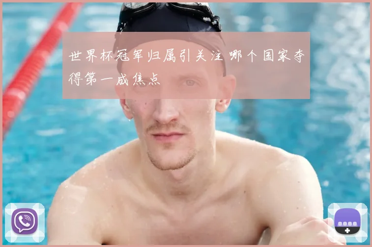 世界杯冠军归属引关注 哪个国家夺得第一成焦点