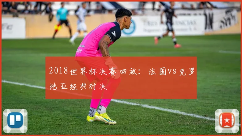2018世界杯决赛回放：法国vs克罗地亚经典对决