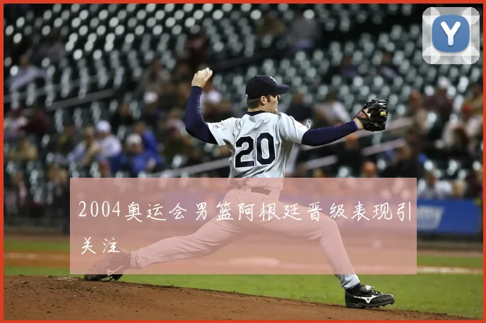 2004奥运会男篮阿根廷晋级表现引关注