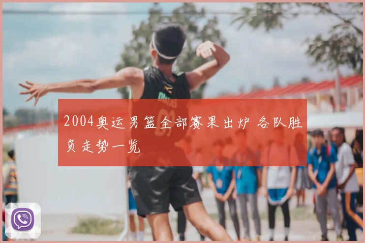 2004奥运男篮全部赛果出炉 各队胜负走势一览