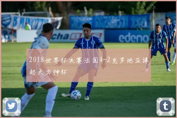 2018世界杯决赛法国4-2克罗地亚捧起大力神杯