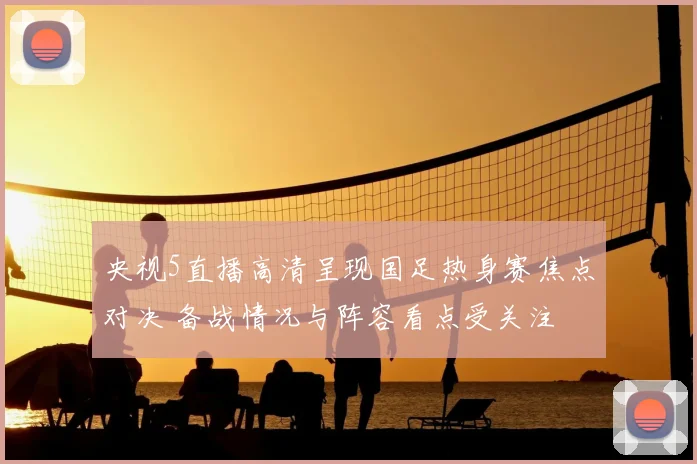 央视5直播高清呈现国足热身赛焦点对决 备战情况与阵容看点受关注