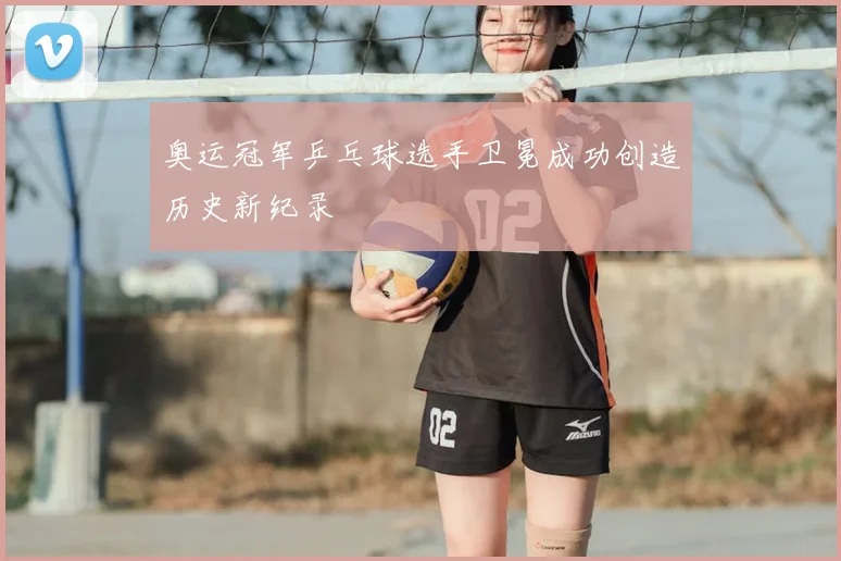 奥运冠军乒乓球选手卫冕成功创造历史新纪录