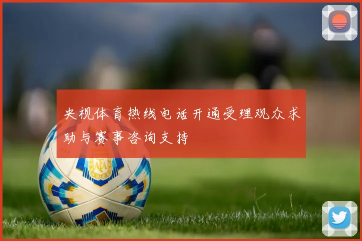 央视体育热线电话开通受理观众求助与赛事咨询支持