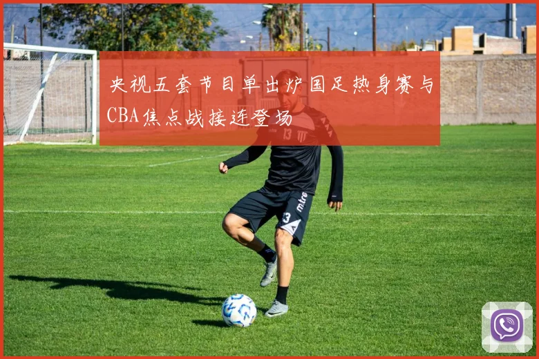 央视五套节目单出炉国足热身赛与CBA焦点战接连登场