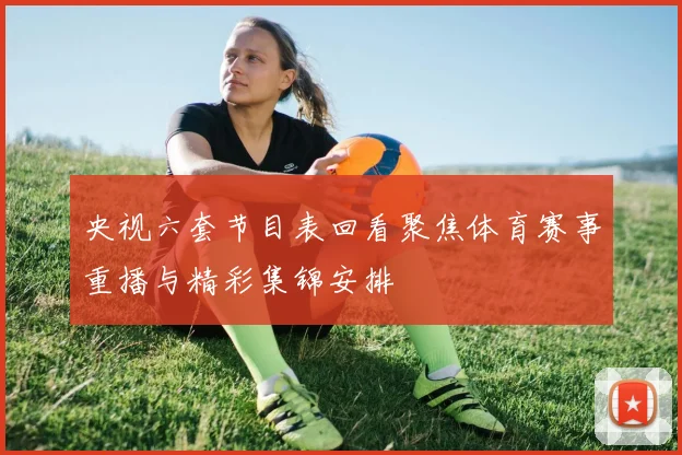 央视六套节目表回看聚焦体育赛事重播与精彩集锦安排