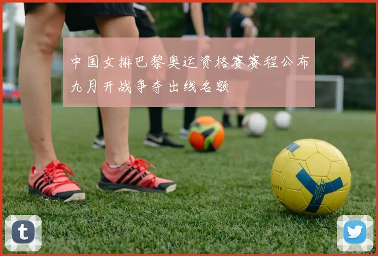 中国女排巴黎奥运资格赛赛程公布九月开战争夺出线名额