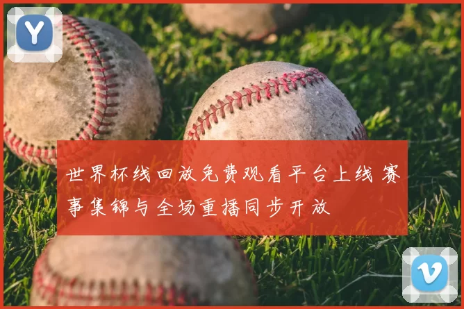 世界杯线回放免费观看平台上线 赛事集锦与全场重播同步开放