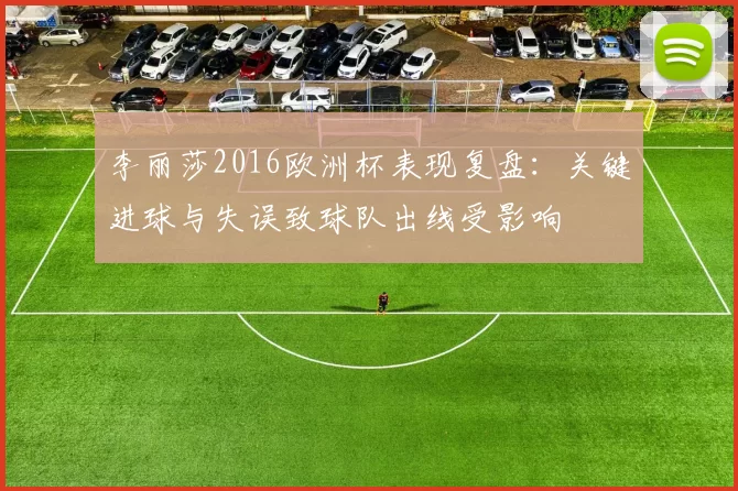 李丽莎2016欧洲杯表现复盘:关键进球与失误致球队出线受影响
