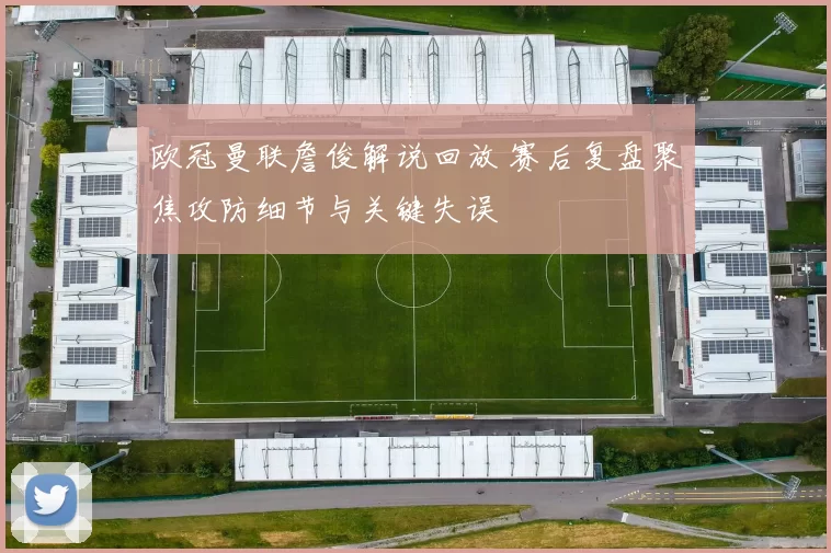 欧冠曼联詹俊解说回放 赛后复盘聚焦攻防细节与关键失误