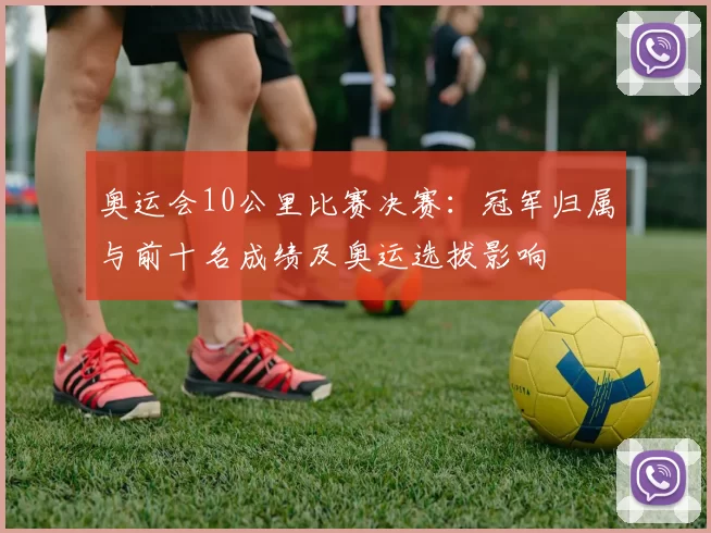 奥运会10公里比赛决赛：冠军归属与前十名成绩及奥运选拔影响