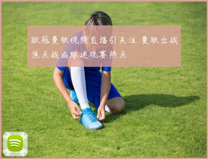 欧冠曼联视频直播引关注 曼联出战焦点战成球迷观赛热点