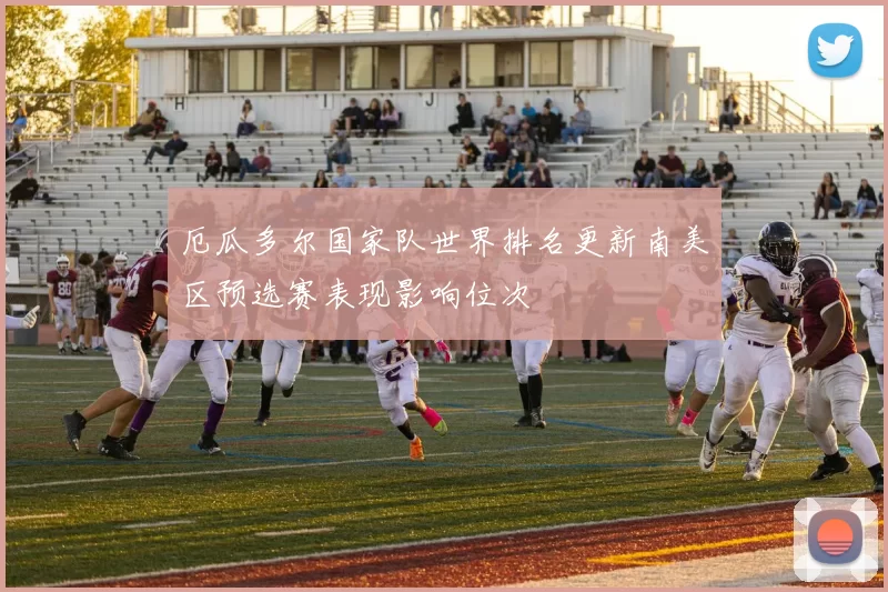 厄瓜多尔国家队世界排名更新南美区预选赛表现影响位次