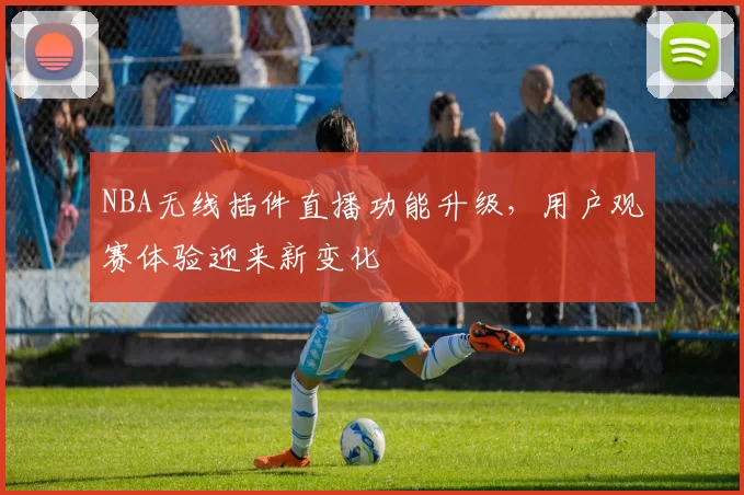 NBA无线插件直播功能升级,用户观赛体验迎来新变化