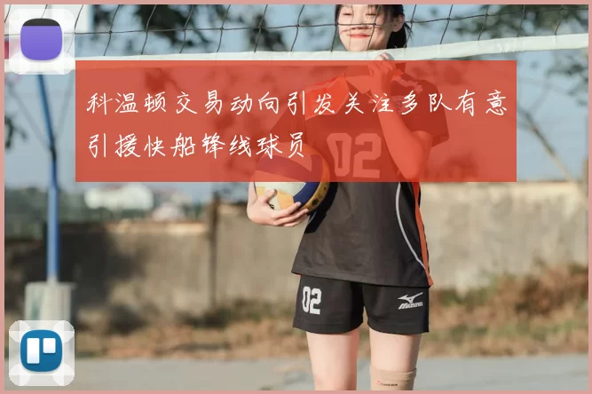 科温顿交易动向引发关注多队有意引援快船锋线球员