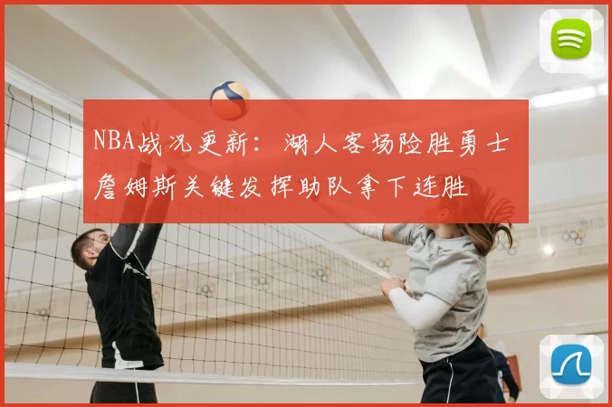 NBA战况更新：湖人客场险胜勇士 詹姆斯关键发挥助队拿下连胜