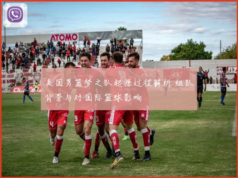 美国男篮梦之队起源过程解析 组队背景与对国际篮球影响