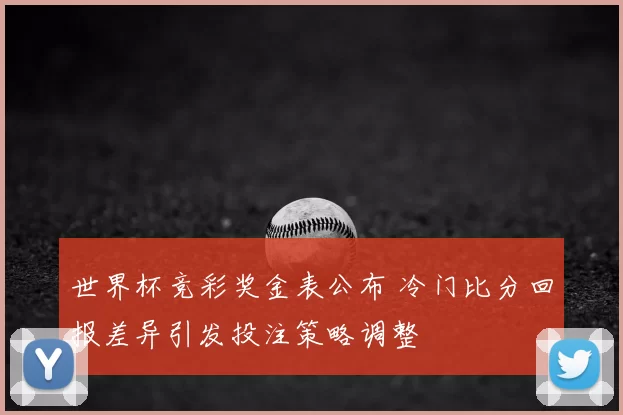 世界杯竞彩奖金表公布 冷门比分回报差异引发投注策略调整