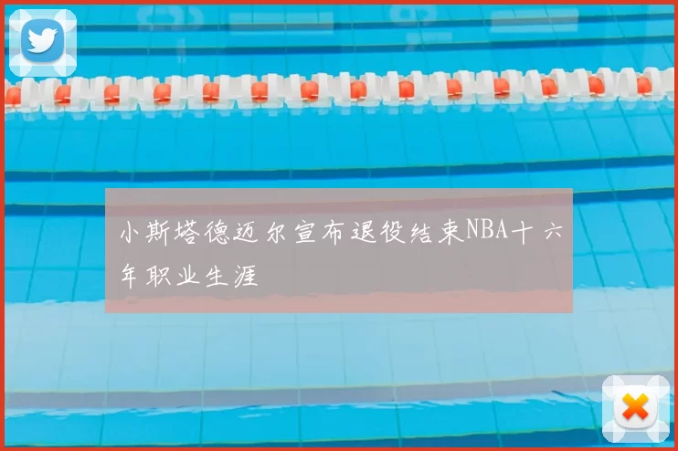小斯塔德迈尔宣布退役结束NBA十六年职业生涯