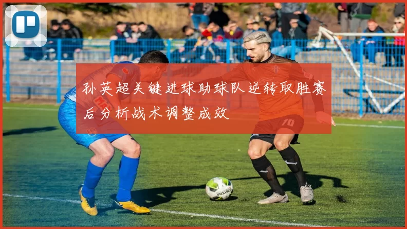 孙英超关键进球助球队逆转取胜赛后分析战术调整成效