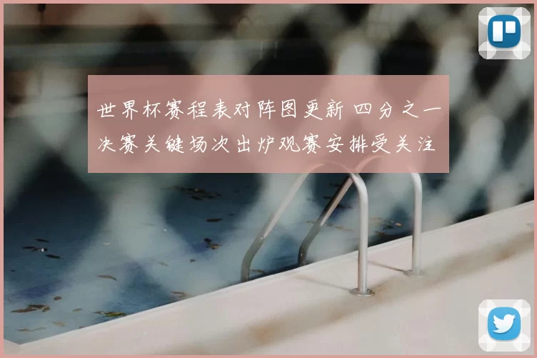 世界杯赛程表对阵图更新 四分之一决赛关键场次出炉观赛安排受关注