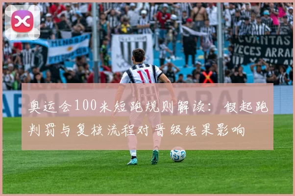 奥运会100米短跑规则解读：假起跑判罚与复核流程对晋级结果影响