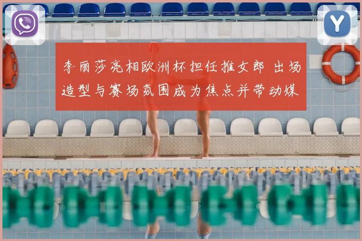 李丽莎亮相欧洲杯担任推女郎 出场造型与赛场氛围成为焦点并带动媒体关注