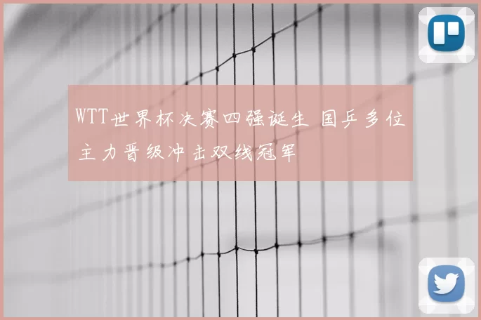 WTT世界杯决赛四强诞生 国乒多位主力晋级冲击双线冠军