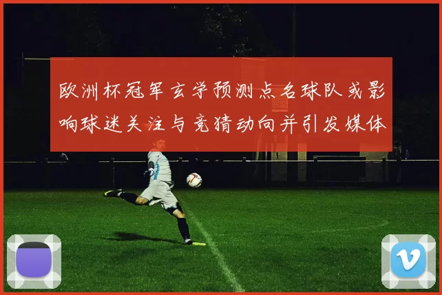 欧洲杯冠军玄学预测点名球队或影响球迷关注与竞猜动向并引发媒体关注