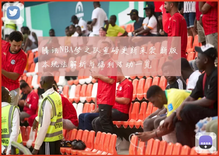 腾讯NBA梦之队重磅更新来袭 新版本玩法解析与福利活动一览