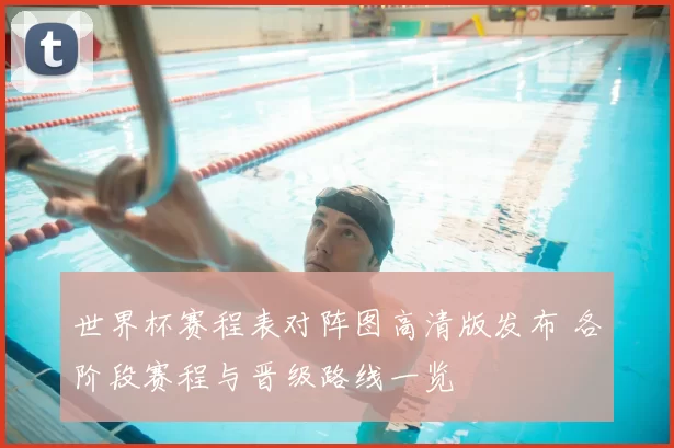 世界杯赛程表对阵图高清版发布 各阶段赛程与晋级路线一览