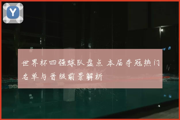 世界杯四强球队盘点 本届夺冠热门名单与晋级前景解析