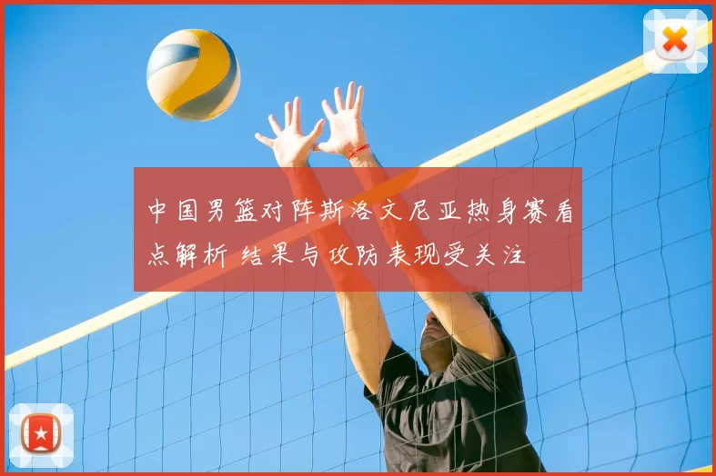 中国男篮对阵斯洛文尼亚热身赛看点解析 结果与攻防表现受关注