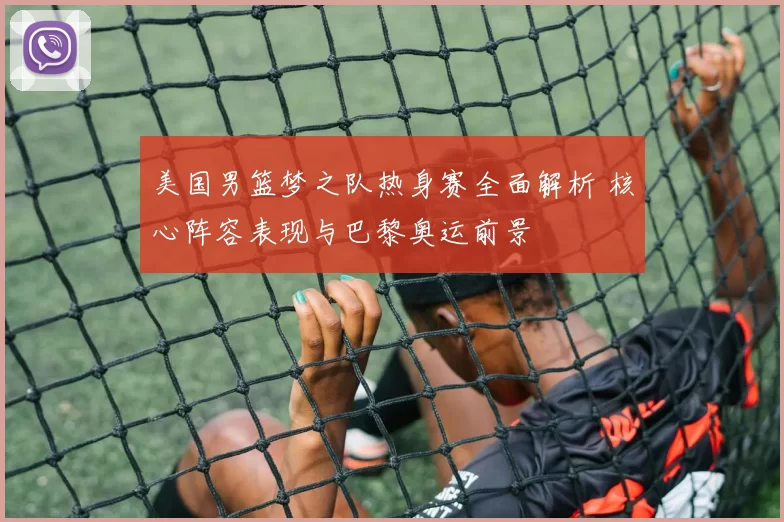 美国男篮梦之队热身赛全面解析 核心阵容表现与巴黎奥运前景