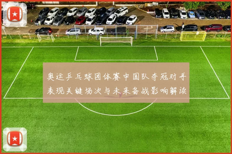 奥运乒乓球团体赛中国队夺冠对手表现关键场次与未来备战影响解读