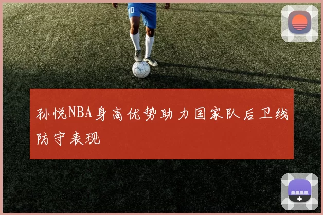 孙悦NBA身高优势助力国家队后卫线防守表现