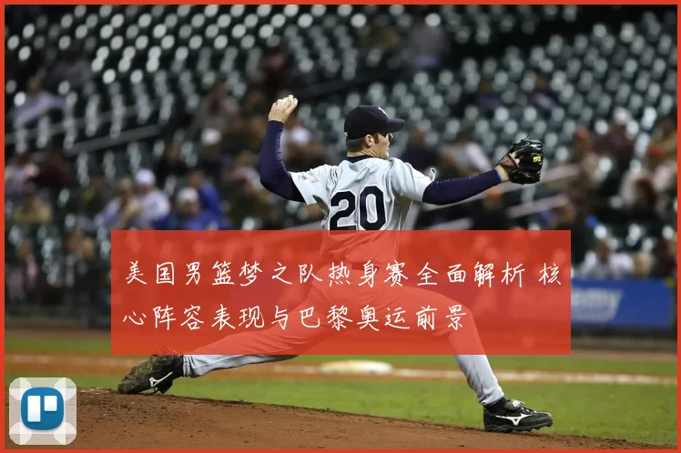 美国男篮梦之队热身赛全面解析 核心阵容表现与巴黎奥运前景