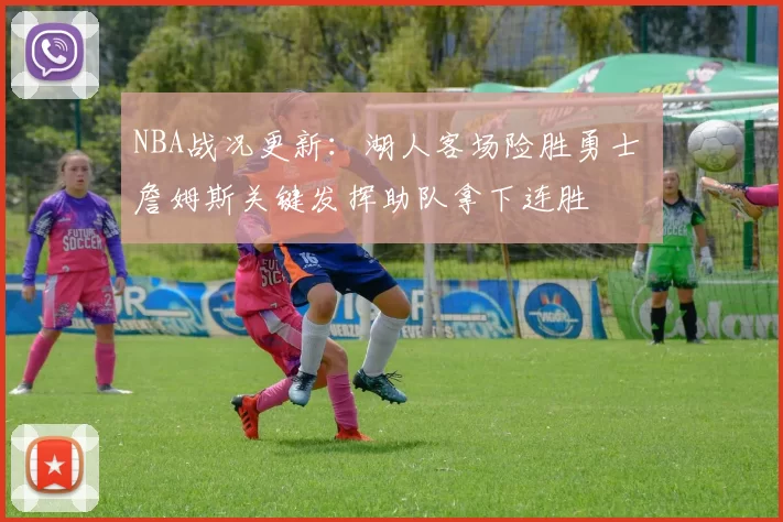 NBA战况更新：湖人客场险胜勇士 詹姆斯关键发挥助队拿下连胜