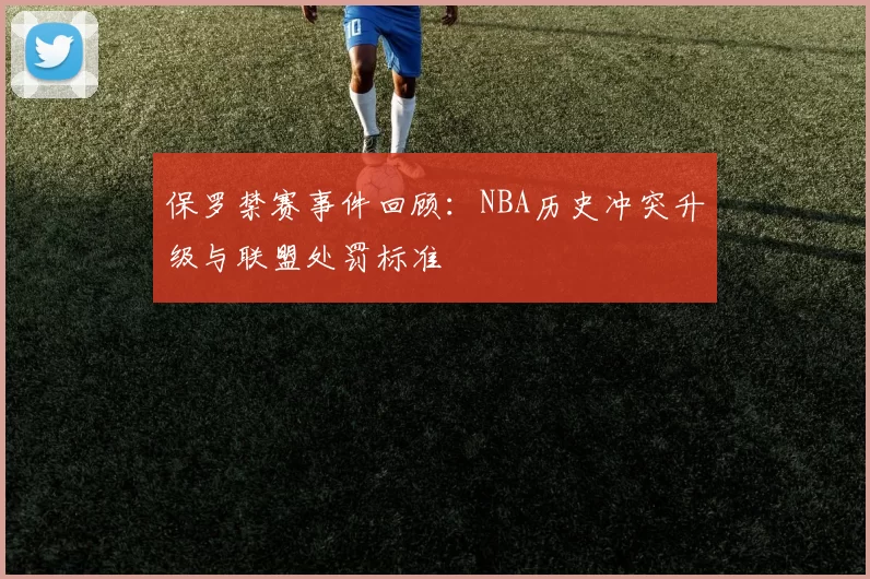保罗禁赛事件回顾:NBA历史冲突升级与联盟处罚标准