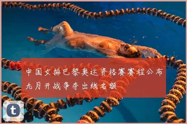 中国女排巴黎奥运资格赛赛程公布九月开战争夺出线名额