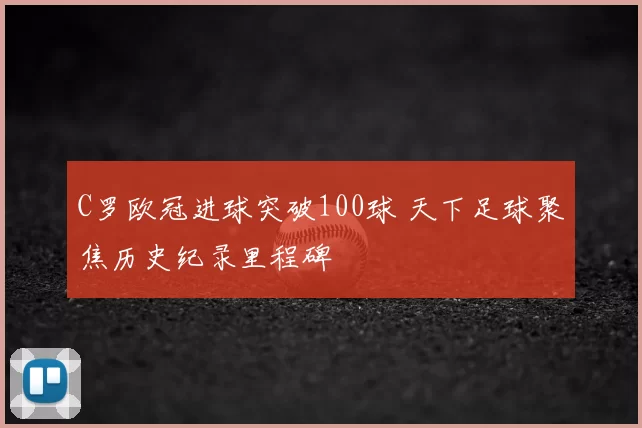 C罗欧冠进球突破100球 天下足球聚焦历史纪录里程碑