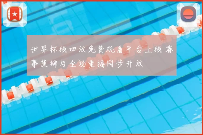 世界杯线回放免费观看平台上线 赛事集锦与全场重播同步开放